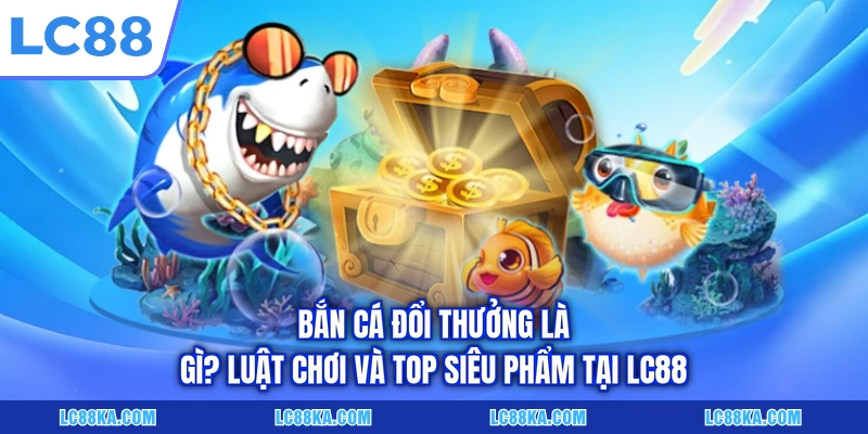 Bắn Cá Đổi Thưởng Là Gì? Luật Chơi Và Top Siêu Phẩm Tại LC88 4 Bắn Cá Đổi Thưởng Là Gì? Luật Chơi Và Top Siêu Phẩm Tại LC88