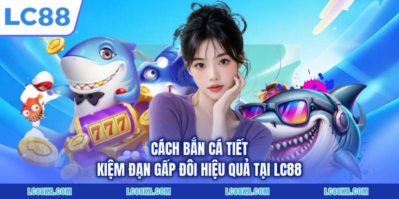 Cách Bắn Cá Tiết Kiệm Đạn Gấp Đôi Hiệu Quả Tại LC88 4 Cách Bắn Cá Tiết Kiệm Đạn Gấp Đôi Hiệu Quả Tại LC88