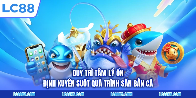 Cách Bắn Cá Tiết Kiệm Đạn Gấp Đôi Hiệu Quả Tại LC88 7 Duy trì tâm lý ổn định xuyên suốt quá trình săn bắn cá