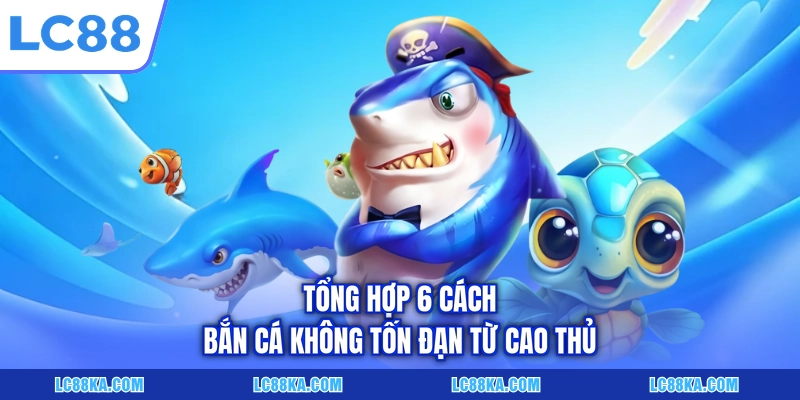 Cách Bắn Cá Tiết Kiệm Đạn Gấp Đôi Hiệu Quả Tại LC88 6 Tổng hợp 6 cách bắn cá không tốn đạn từ cao thủ
